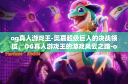 og真人游戏王-奥嘉超级巨人的决战领域,OG真人游戏王的游戏风云之路-og真人游戏王