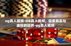 og真人视频-OG真人视频,探索真实与虚拟的边界-og真人视频