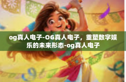 og真人电子-OG真人电子，重塑数字娱乐的未来形态-og真人电子