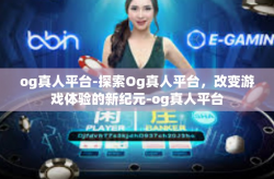 og真人平台-探索Og真人平台，改变游戏体验的新纪元-og真人平台