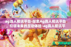 ag真人视讯平台-探索Ag真人视讯平台,引领未来的互动体验-ag真人视讯平台