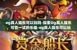 og真人娱乐可以玩吗-探索Og真人娱乐，可否一试的乐趣-og真人娱乐可以玩吗