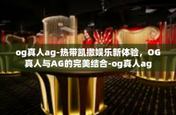 og真人ag-热带凯撒娱乐新体验，OG真人与AG的完美结合-og真人ag