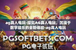 ag真人电玩-探究AG真人电玩,沉浸于数字娱乐的全新体验-ag真人电玩