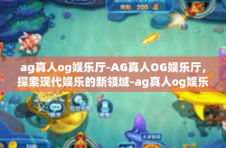 ag真人og娱乐厅-AG真人OG娱乐厅,探索现代娱乐的新领域-ag真人og娱乐厅