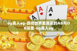 og真人ag-游戏世界里真实的AG与OG探索-og真人ag