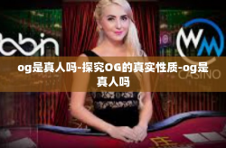 og是真人吗-探究OG的真实性质-og是真人吗