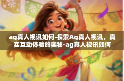 ag真人视讯如何-探索Ag真人视讯，真实互动体验的奥秘-ag真人视讯如何