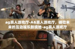 ag真人游戏厅-AG真人游戏厅，体验未来的互动娱乐新境地-ag真人游戏厅
