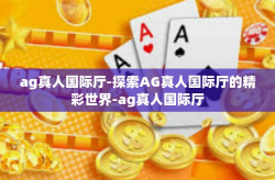 ag真人国际厅-探索AG真人国际厅的精彩世界-ag真人国际厅