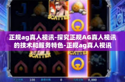 正规ag真人视讯-探究正规AG真人视讯的技术和服务特色-正规ag真人视讯
