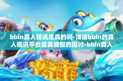 bbin真人视讯是真的吗-浅谈bbin的真人视讯平台是真或假的探讨-bbin真人视讯是真的吗