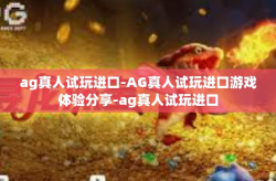 ag真人试玩进口-AG真人试玩进口游戏体验分享-ag真人试玩进口