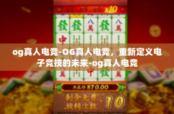 og真人电竞-OG真人电竞，重新定义电子竞技的未来-og真人电竞