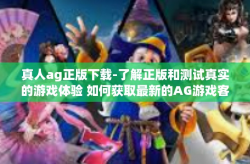 真人ag正版下载-了解正版和测试真实的游戏体验 如何获取最新的AG游戏客户端软件体验-真人ag正版下载