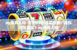 og是真人吗-关于OG的真实性质，虚拟还是真实？og是真人吗