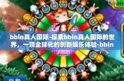 bbin真人国际-探索bbin真人国际的世界，一项全球化的创新娱乐体验-bbin真人国际