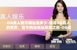 OG真人官方网址是多少-探寻OG真人的世界，官方网站地址探索之旅-OG真人官方网址是多少