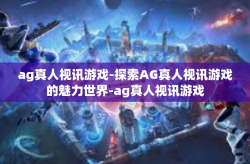 ag真人视讯游戏-探索AG真人视讯游戏的魅力世界-ag真人视讯游戏