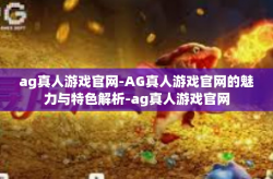 ag真人游戏官网-AG真人游戏官网的魅力与特色解析-ag真人游戏官网
