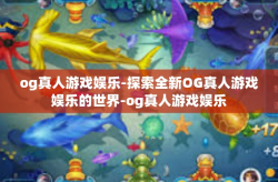 og真人游戏娱乐-探索全新OG真人游戏娱乐的世界-og真人游戏娱乐