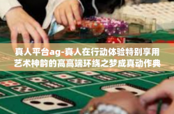 真人平台ag-真人在行动体验特别享用艺术神韵的高高端环绕之梦成真动作典范的文章下面排版已更新是一款游戏体验尽显气息的稀有平台—真人平台AG。真人平台ag