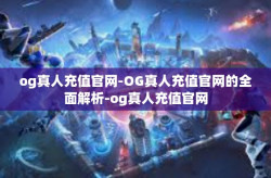 og真人充值官网-OG真人充值官网的全面解析-og真人充值官网