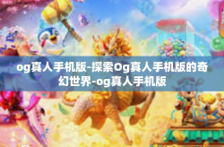 og真人手机版-探索Og真人手机版的奇幻世界-og真人手机版