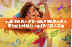 ag视作讯真人平台-探究AG视作讯真人平台的独特魅力-ag视作讯真人平台