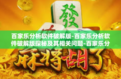 百家乐分析软件破解版-百家乐分析软件破解版探秘及其相关问题-百家乐分析软件破解版