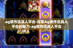 ag视作讯真人平台-探索Ag视作讯真人平台的魅力-ag视作讯真人平台