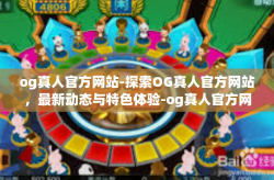 og真人官方网站-探索OG真人官方网站,最新动态与特色体验-og真人官方网站