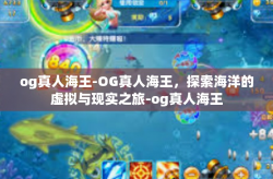 og真人海王-OG真人海王,探索海洋的虚拟与现实之旅-og真人海王