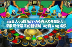 ag真人og娱乐厅-AG真人OG娱乐厅,探索现代娱乐的新领域-ag真人og娱乐厅