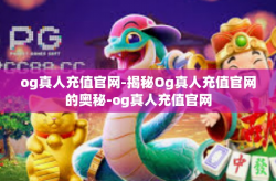 og真人充值官网-揭秘Og真人充值官网的奥秘-og真人充值官网