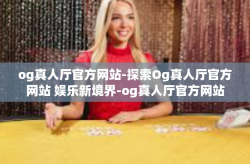 og真人厅官方网站-探索Og真人厅官方网站 娱乐新境界-og真人厅官方网站
