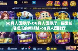 og真人国际厅-OG真人国际厅,探索前沿娱乐的新领域-og真人国际厅