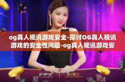 og真人视讯游戏安全-探讨OG真人视讯游戏的安全性问题-og真人视讯游戏安全