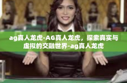 ag真人龙虎-AG真人龙虎,探索真实与虚拟的交融世界-ag真人龙虎