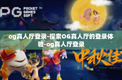 og真人厅登录-探索OG真人厅的登录体验-og真人厅登录