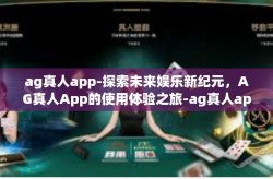 ag真人app-探索未来娱乐新纪元,AG真人App的使用体验之旅-ag真人app