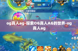 og真人ag-探索OG真人AG的世界-og真人ag