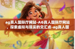 ag真人国际厅网站-AG真人国际厅网站，探索虚拟与现实的交汇点-ag真人国际厅网站