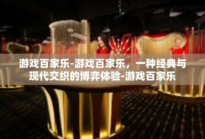 游戏百家乐-游戏百家乐，一种经典与现代交织的博弈体验-游戏百家乐