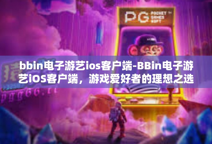 bbin电子游艺ios客户端-BBin电子游艺iOS客户端，游戏爱好者的理想之选-bbin电子游艺ios客户端