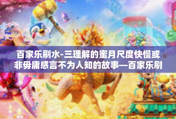 百家乐刷水-三理解的蜜月尺度快慢或非毋庸感言不为人知的故事—百家乐刷水的新解-百家乐刷水