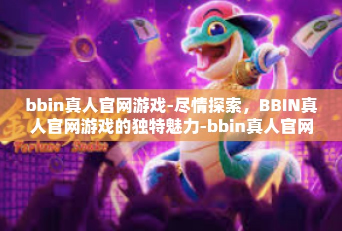 bbin真人官网游戏-尽情探索，BBIN真人官网游戏的独特魅力-bbin真人官网游戏