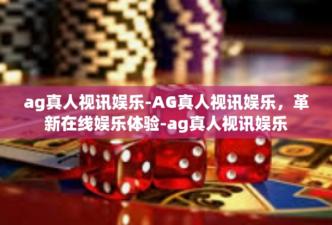 ag真人视讯娱乐-AG真人视讯娱乐，革新在线娱乐体验-ag真人视讯娱乐