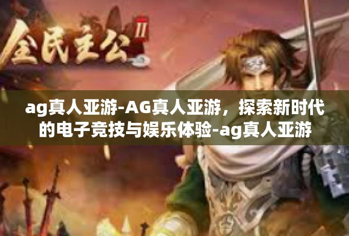 ag真人亚游-AG真人亚游，探索新时代的电子竞技与娱乐体验-ag真人亚游