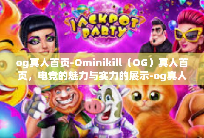 og真人首页-Ominikill（OG）真人首页，电竞的魅力与实力的展示-og真人首页